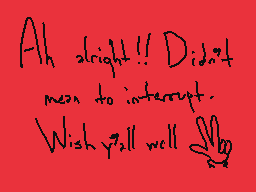 Drawn comment by SorthariaH
"Ah alright!! Didn't mean to interrupt. Wish you'll well"