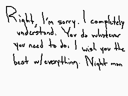 Drawn comment by SorthariaH
"Right, I'm sorry. I completely understand. You do whatever you need to do. I wish you the best w/everything. Night man."