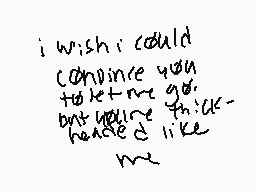 Drawn comment by 「※チョロ※」
"i wish i could convince you to let me go but you're thick headed like me"