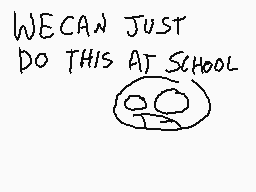 Drawn comment by carly
"WECAN JUST DO THIS AT SCHOOL"