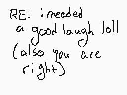 Drawn comment by sunshine
"RE: :needed a good laugh lol! (Also you are right)"