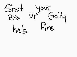 Drawn comment by notusher
"Shut your ass up Goldy he's fire"