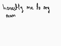 Drawn comment by jerome
"honestly me to my mom"