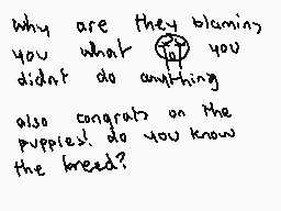 Drawn comment by jerome
"why are they blaming you what you didn't do anything also congrats on the puppies! do you know the breed?"
