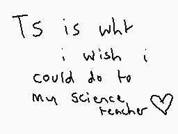 Drawn comment by charlie
"Ts is what i wish i could do to my science teacher"
