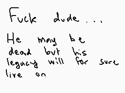 Drawn comment by charlie
"Fuck dude... He may be dead but his legacy will for sure live on"