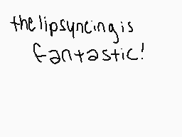 Drawn comment by ♠✕♠
"the lipsyncing is fantastic!"