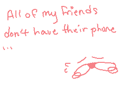 Drawn comment by ♥Smom♥
"All of my friends don't have their phone ```"