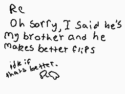 Drawn comment by MADYX
"Re Oh Sorry, I Said he's my brother and he makes better flips lik if thats better. Rc"
