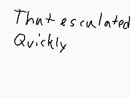 Drawn comment by Booxsuper
"That escalated Quickly"