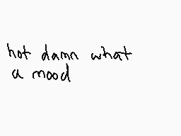 Drawn comment by ew
"hot damn what a mood"