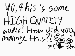 Drawn comment by ☆FEATHERS☆
"YO, this is some HIGH QUALITY audio! How did you manage this?"