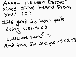 Drawn comment by ～£♦〒
"Aaaah - it's been forever since I've heard from you! ;o; It's good to hear you're doing well c3. Welcome back! >> And thanks for the pic <3 <3 <3"