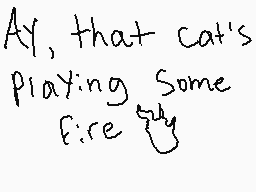 Drawn comment by Opaque
"Ay, that cat's playing some fire"