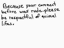 Drawn comment by Animeyay19
"Because your comment before was rude please be respectful of animal lives."
