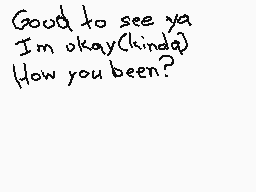 Drawn comment by Animeyay19
"Good to see ya I'm okay(kinda) How you been?"