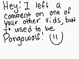 Drawn comment by cherry
"Hey: I left a comment on one of your other vids, but I used to be Pongowolf."