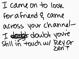 Drawn comment by xoxomileva
"I came on to look For a friend & came across your channel- I doubt you're still in touch w/ Rey or Zen?"