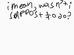 Drawn comment by ab_note
"i mean, wasn't i? she's POS+3/4 o a o?"