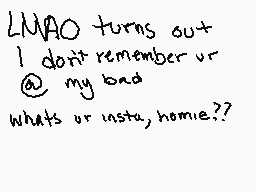 Drawn comment by Kiwi
"LMAO turns out I don't remember ur @ my bad whats ur insta, homie??"