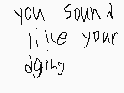 Drawn comment by ink 
"you sound like your dgiugy"