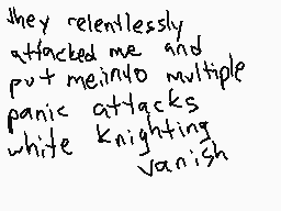 Drawn comment by ☆skittles☆
"they relentlessly attacked me and put me into multiple panic attacks while knighting vanish"