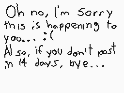 Drawn comment by ChawfulBot
"Oh no, I'm Sorry this is happening to you... :( Also, If you don't post in 14 days, bye..."