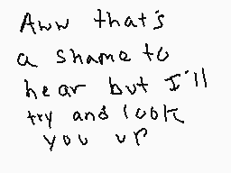 Drawn comment by ATrueHero
"Aww that's a shame to hear but I'll try and look you up"