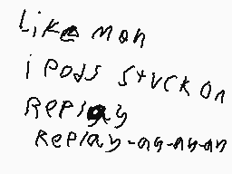 Drawn comment by Vistro
"Like mon i pods stuck on Repas Replay -ag- ayen"