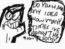 Drawn comment by Wolfy
"DO YOU HAVE ANY IDEA HOW MANY TIMES I'VE HEARD THE SONG?"