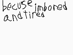 Drawn comment by Lincoln
"because imbored and tired"