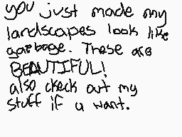 Drawn comment by Child
"you just made my landscapes looks like garbage. These are BEAUTIFUL! also check out my stuff IF u want."
