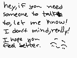 Drawn comment by Adr.Dahlia
"hey, if you need someone to talk to, let me know! I don't mind really! I hope you feel better."