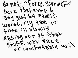 Drawn comment by AkiraOne
"do not "force yourself" but try that won't do any good but make it worse. rly take ur time in slowly easing out of that STUFF. wtv pace ur comfortable with"