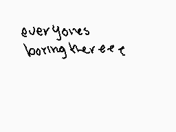 Drawn comment by AkiraOne
"everyones boring hereee"