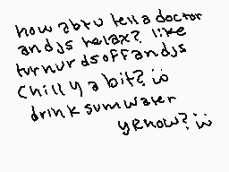 Drawn comment by AkiraOne
"how abt u tell a doctor and js herxax? like turns dds off and js chilly a bit? w drink sumwaxer yewax? w"