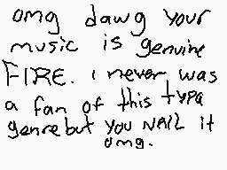 Drawn comment by TRIS !! :3
"omg dawg your music is genuine FIRE. I never was a fan of this type genre but you nall it omg."