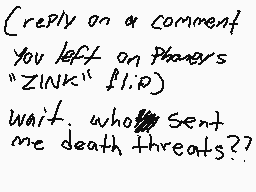 Drawn comment by TRIS !! :3
"Reply on a comment you left on Players "ZINK" [flip] wait... who sent me death threats??"