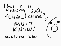 Drawn comment by ErcassaM
"How r u getting such clear sound? I MUST KNOW. awesome btw"