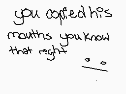 Drawn comment by やlatìnum
"you copied his mouths you know that right . . ."
