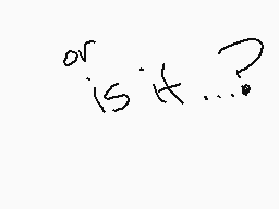 Drawn comment by skylar
"or is it...?"