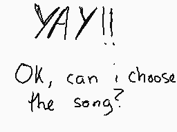 Drawn comment by zoe
"YAY!! OK, can i choose the song?"