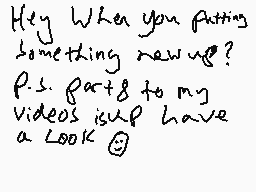 Drawn comment by kobbbh
"Hey When you putting something new up? P.S. Part 8 to my videos is up have a look 😊"