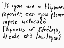 Drawn comment by QT-DespTH♥
"If you are a Flipnotes reposter, can you please repost unlocated Flipnotes of Bénélope, Nicole and Na-lyn?"