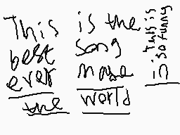 Drawn comment by ReightThen
"This is the best song ever made for the world to enjoy"