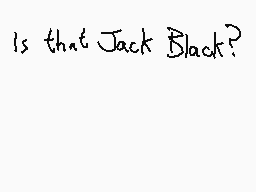 Drawn comment by Dee
"Is that Jack Black?"