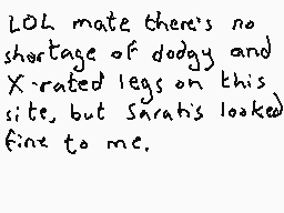 Drawn comment by Dee
"LOL mate there's no shortage of dodgy and X-rated legs on this site, but Sarati's looked fine to me."