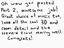 Drawn comment by Dee
"Oh wow you posted Part 2, awesome job! Great choice of music too, love all the cool 3D and room detail and the scene's flow really well. Congrats!"