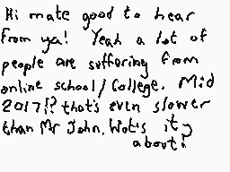 Drawn comment by Dee
"Hi mate good to hear from ya! Yeah a lot of people are suffering from online school/college. Mid 2017!? thats even slower than Mr John. Notis it?"