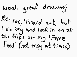 Drawn comment by Dee
"woah great drawing! Re: lol, 'Fraid not, but I do try and look in on all the flips on my 'Fare Feed' (not easy at times)"